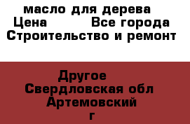 масло для дерева › Цена ­ 200 - Все города Строительство и ремонт » Другое   . Свердловская обл.,Артемовский г.